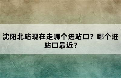 沈阳北站现在走哪个进站口？哪个进站口最近？