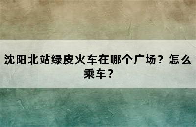 沈阳北站绿皮火车在哪个广场？怎么乘车？