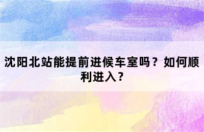 沈阳北站能提前进候车室吗？如何顺利进入？