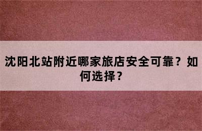 沈阳北站附近哪家旅店安全可靠？如何选择？