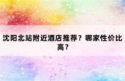 沈阳北站附近酒店推荐？哪家性价比高？