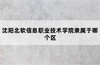 沈阳北软信息职业技术学院隶属于哪个区