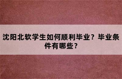 沈阳北软学生如何顺利毕业？毕业条件有哪些？