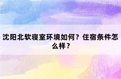 沈阳北软寝室环境如何？住宿条件怎么样？