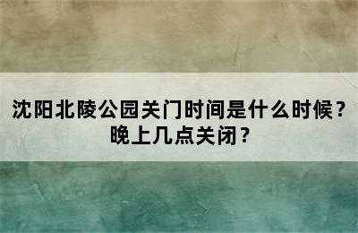 沈阳北陵公园关门时间是什么时候？晚上几点关闭？
