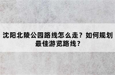 沈阳北陵公园路线怎么走？如何规划最佳游览路线？