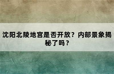 沈阳北陵地宫是否开放？内部景象揭秘了吗？