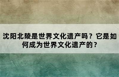 沈阳北陵是世界文化遗产吗？它是如何成为世界文化遗产的？