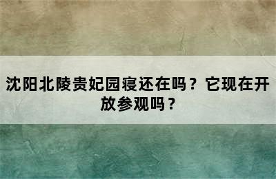 沈阳北陵贵妃园寝还在吗？它现在开放参观吗？