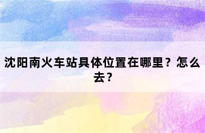 沈阳南火车站具体位置在哪里？怎么去？