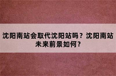 沈阳南站会取代沈阳站吗？沈阳南站未来前景如何？