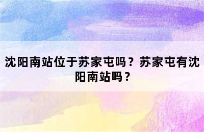 沈阳南站位于苏家屯吗？苏家屯有沈阳南站吗？