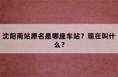 沈阳南站原名是哪座车站？现在叫什么？