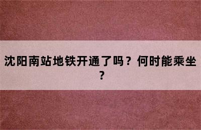 沈阳南站地铁开通了吗？何时能乘坐？