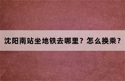 沈阳南站坐地铁去哪里？怎么换乘？