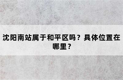 沈阳南站属于和平区吗？具体位置在哪里？