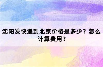 沈阳发快递到北京价格是多少？怎么计算费用？
