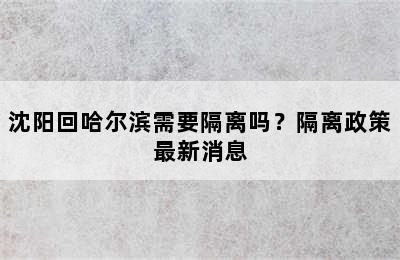 沈阳回哈尔滨需要隔离吗？隔离政策最新消息