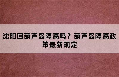 沈阳回葫芦岛隔离吗？葫芦岛隔离政策最新规定