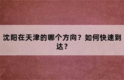 沈阳在天津的哪个方向？如何快速到达？