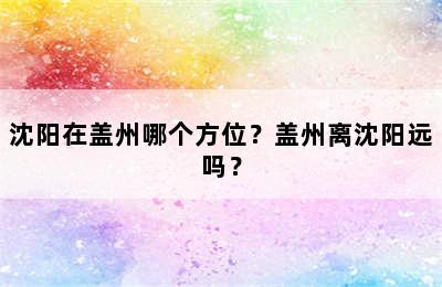 沈阳在盖州哪个方位？盖州离沈阳远吗？