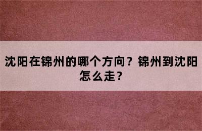 沈阳在锦州的哪个方向？锦州到沈阳怎么走？