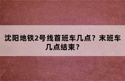 沈阳地铁2号线首班车几点？末班车几点结束？
