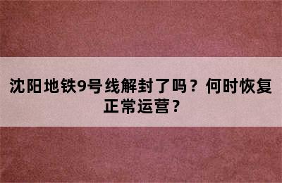 沈阳地铁9号线解封了吗？何时恢复正常运营？