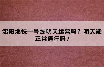 沈阳地铁一号线明天运营吗？明天能正常通行吗？
