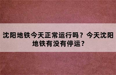 沈阳地铁今天正常运行吗？今天沈阳地铁有没有停运？