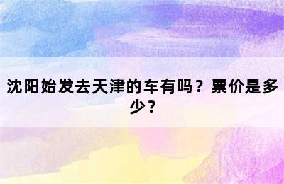 沈阳始发去天津的车有吗？票价是多少？