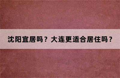 沈阳宜居吗？大连更适合居住吗？
