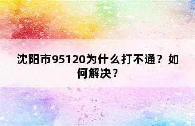 沈阳市95120为什么打不通？如何解决？