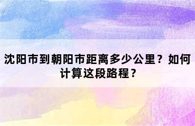 沈阳市到朝阳市距离多少公里？如何计算这段路程？