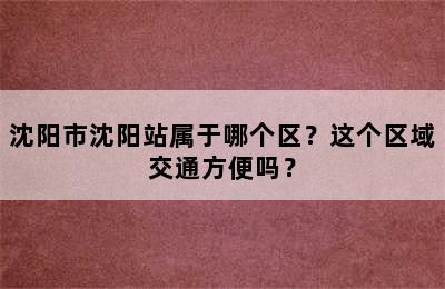 沈阳市沈阳站属于哪个区？这个区域交通方便吗？