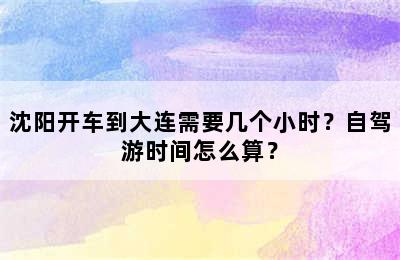 沈阳开车到大连需要几个小时？自驾游时间怎么算？