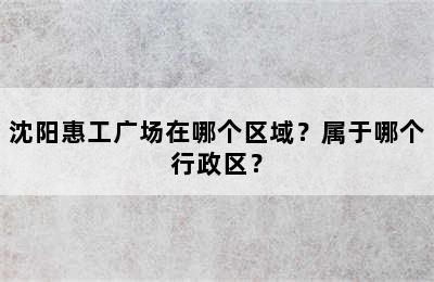 沈阳惠工广场在哪个区域？属于哪个行政区？