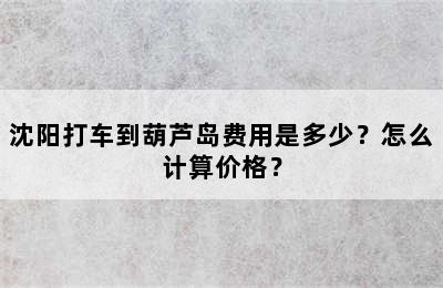 沈阳打车到葫芦岛费用是多少？怎么计算价格？