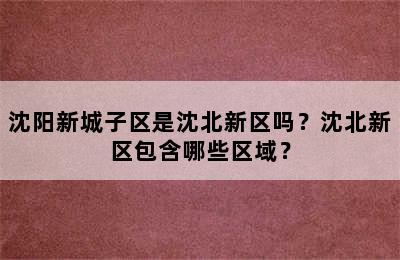 沈阳新城子区是沈北新区吗？沈北新区包含哪些区域？