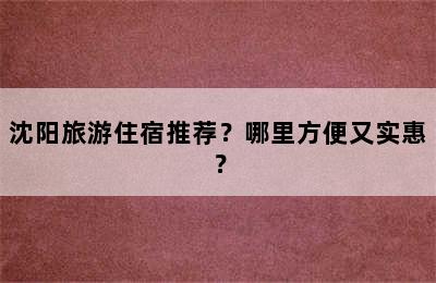 沈阳旅游住宿推荐？哪里方便又实惠？