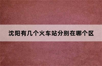 沈阳有几个火车站分别在哪个区