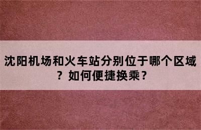 沈阳机场和火车站分别位于哪个区域？如何便捷换乘？
