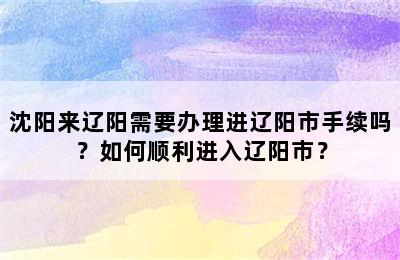 沈阳来辽阳需要办理进辽阳市手续吗？如何顺利进入辽阳市？