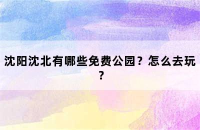 沈阳沈北有哪些免费公园？怎么去玩？