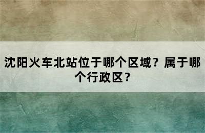 沈阳火车北站位于哪个区域？属于哪个行政区？