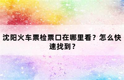 沈阳火车票检票口在哪里看？怎么快速找到？
