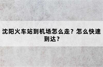 沈阳火车站到机场怎么走？怎么快速到达？