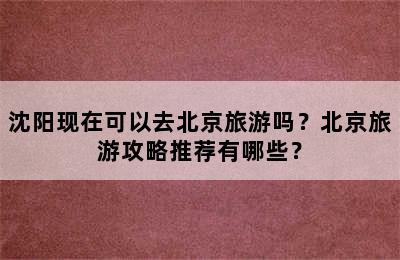 沈阳现在可以去北京旅游吗？北京旅游攻略推荐有哪些？