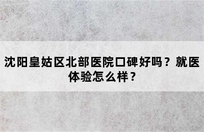 沈阳皇姑区北部医院口碑好吗？就医体验怎么样？