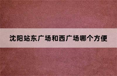 沈阳站东广场和西广场哪个方便